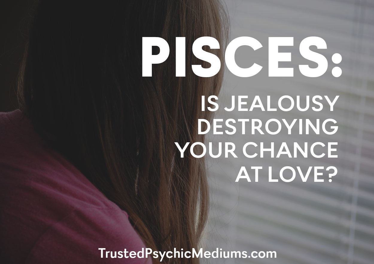 Pisces:  Is Jealousy Destroying Your Chance At True Love?